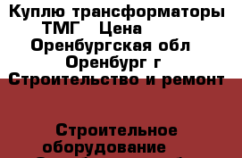  Куплю трансформаторы ТМГ › Цена ­ 100 - Оренбургская обл., Оренбург г. Строительство и ремонт » Строительное оборудование   . Оренбургская обл.